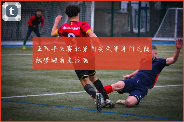 亚冠半决赛北京国安天津津门虎防线梦游看点拉满