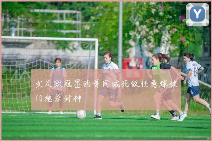 女足欧冠墨西哥同城死敌任意球破门绝杀封神