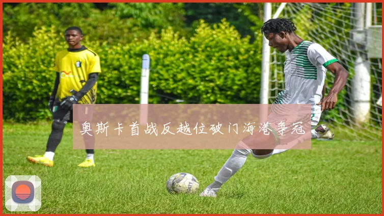 奥斯卡首战反越位破门海港争冠