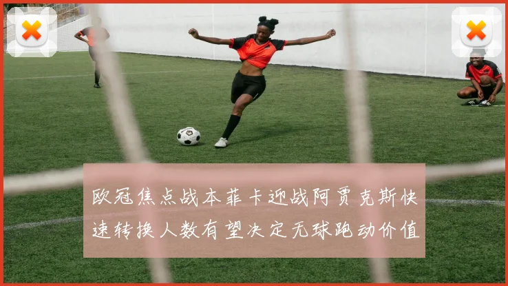 欧冠焦点战本菲卡迎战阿贾克斯快速转换人数有望决定无球跑动价值
