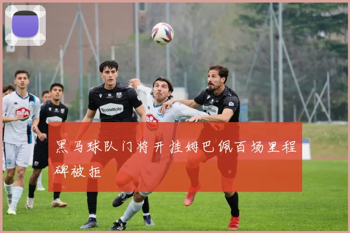 黑马球队门将开挂姆巴佩百场里程碑被拒