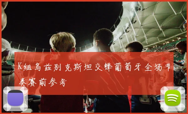 K组乌兹别克斯坦交锋葡萄牙全场节奏赛前参考