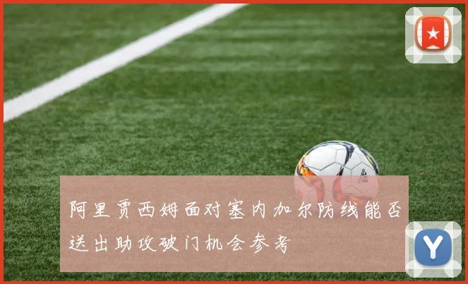 阿里贾西姆面对塞内加尔防线能否送出助攻破门机会参考