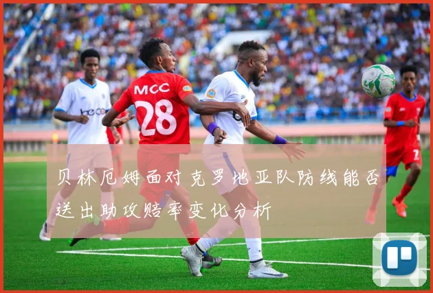 贝林厄姆面对克罗地亚队防线能否送出助攻赔率变化分析
