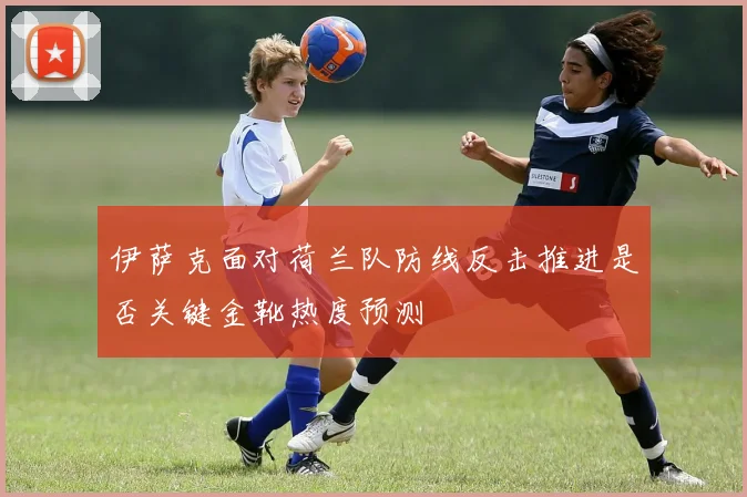 伊萨克面对荷兰队防线反击推进是否关键金靴热度预测