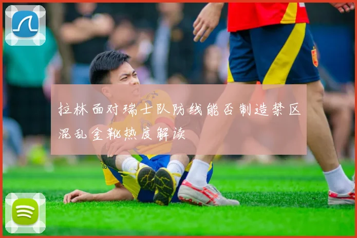 拉林面对瑞士队防线能否制造禁区混乱金靴热度解读
