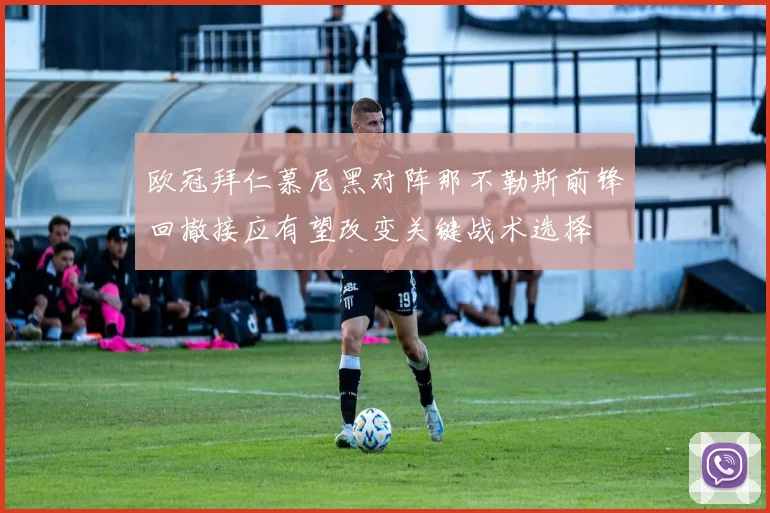 欧冠拜仁慕尼黑对阵那不勒斯前锋回撤接应有望改变关键战术选择