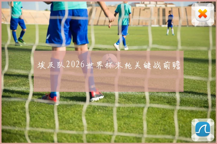 埃及队2026世界杯末轮关键战前瞻