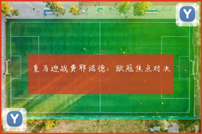 皇马迎战费耶诺德,欧冠焦点对决