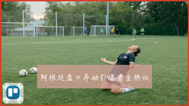 阿根廷盘口异动引爆资金热议