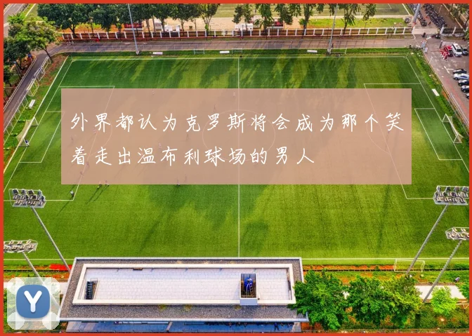 外界都认为克罗斯将会成为那个笑着走出温布利球场的男人