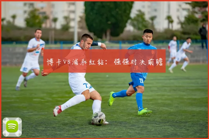 博卡vs浦和红钻：强强对决前瞻