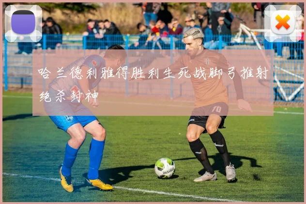 哈兰德利雅得胜利生死战脚弓推射绝杀封神