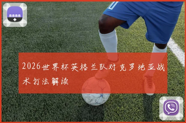 2026世界杯英格兰队对克罗地亚战术打法解读