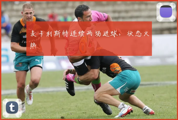 麦卡利斯特连续两场进球，状态火热