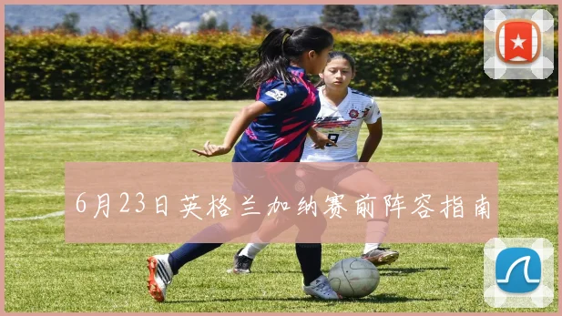 6月23日英格兰加纳赛前阵容指南