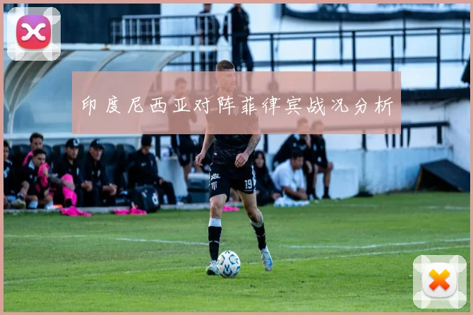印度尼西亚对阵菲律宾战况分析