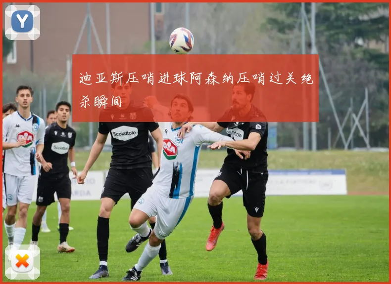 迪亚斯压哨进球阿森纳压哨过关绝杀瞬间