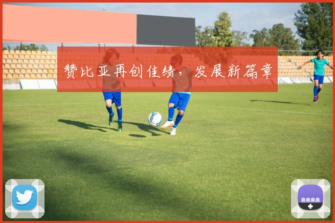 赞比亚再创佳绩，发展新篇章