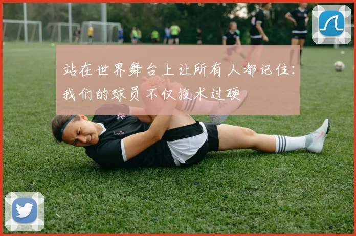 站在世界舞台上让所有人都记住:我们的球员不仅技术过硬
