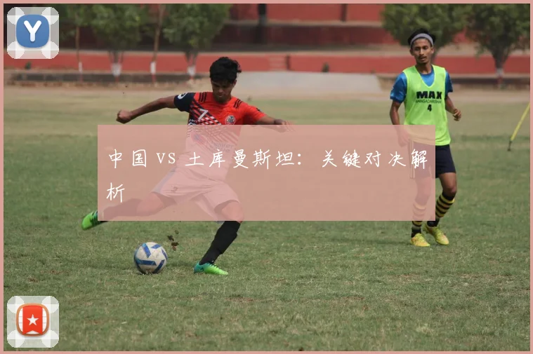 中国 vs 土库曼斯坦:关键对决解析