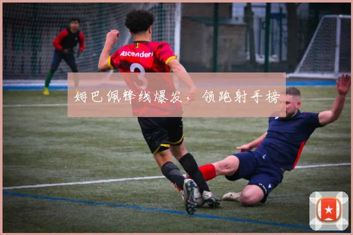 姆巴佩锋线爆发,领跑射手榜