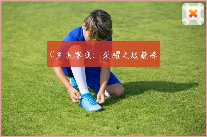 C罗决赛夜：荣耀之战巅峰