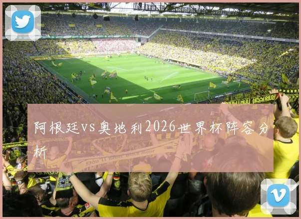 阿根廷vs奥地利2026世界杯阵容分析
