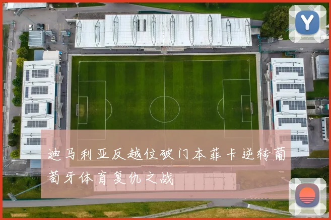 迪马利亚反越位破门本菲卡逆转葡萄牙体育复仇之战
