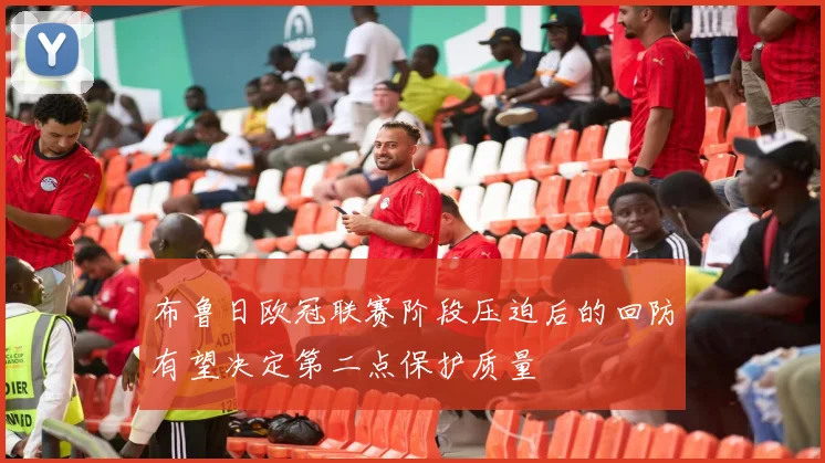 布鲁日欧冠联赛阶段压迫后的回防有望决定第二点保护质量