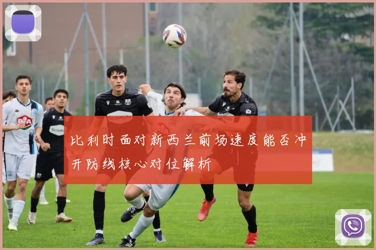比利时面对新西兰前场速度能否冲开防线核心对位解析