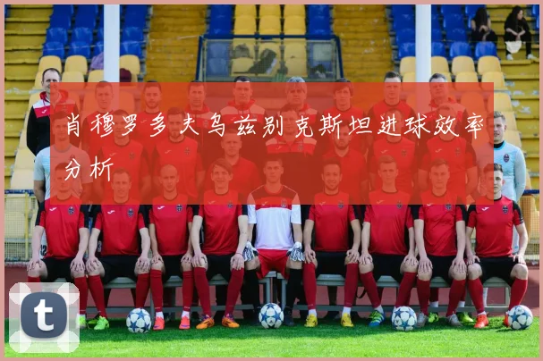 肖穆罗多夫乌兹别克斯坦进球效率分析