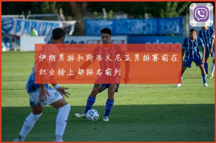伊朗男排和斯洛文尼亚男排赛前在积分榜上都排名前列