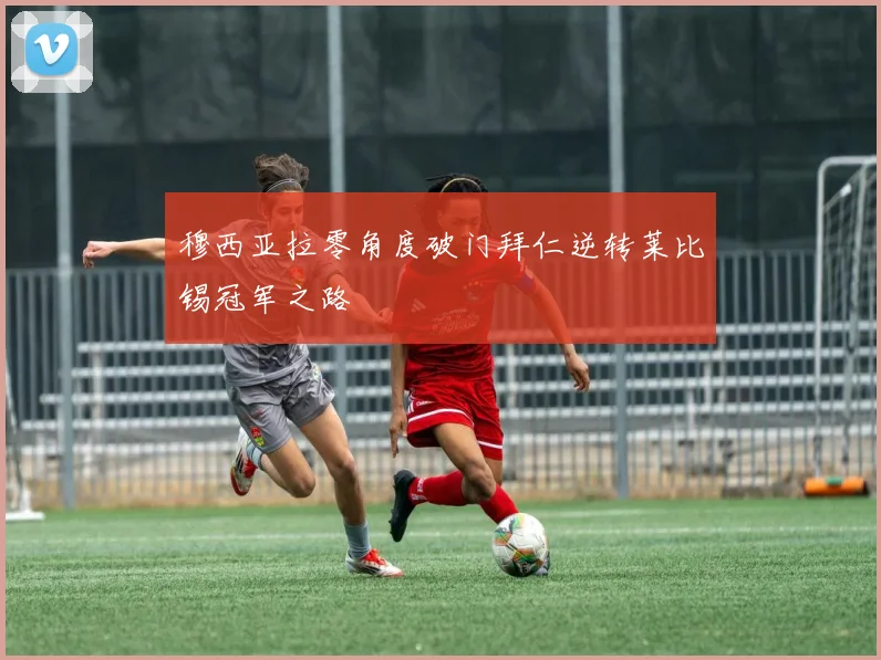 穆西亚拉零角度破门拜仁逆转莱比锡冠军之路