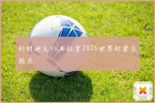 科特迪瓦vs库拉索2026世界杯禁区抢点