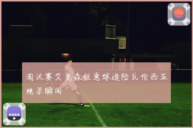 淘汰赛艾克森任意球造险瓦伦西亚绝杀瞬间