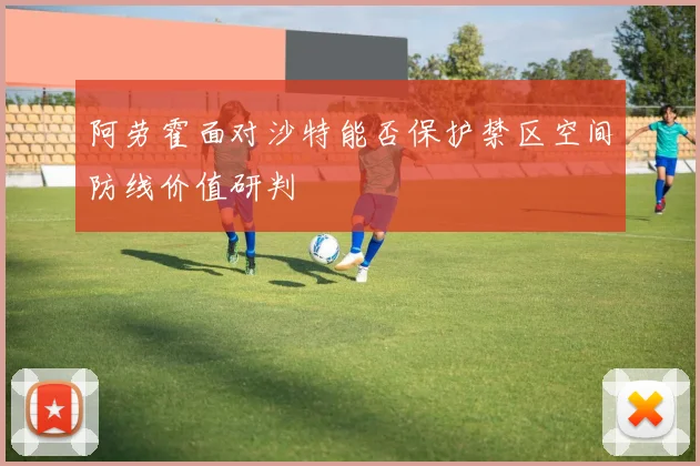阿劳霍面对沙特能否保护禁区空间防线价值研判