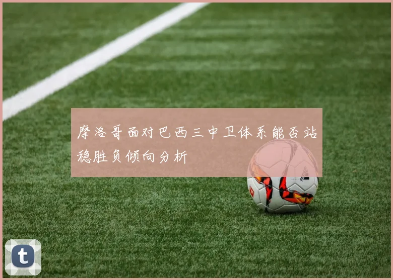 摩洛哥面对巴西三中卫体系能否站稳胜负倾向分析