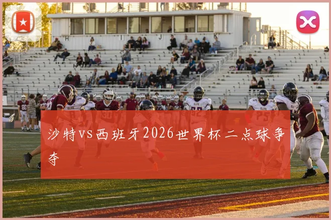 沙特vs西班牙2026世界杯二点球争夺