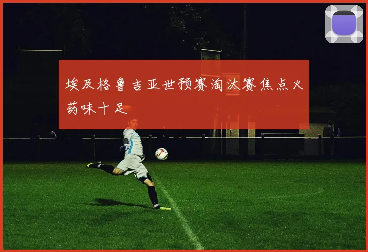 埃及格鲁吉亚世预赛淘汰赛焦点火药味十足