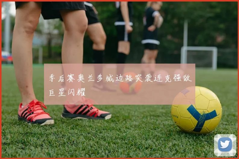 季后赛奥兰多城边路突袭连克强敌巨星闪耀