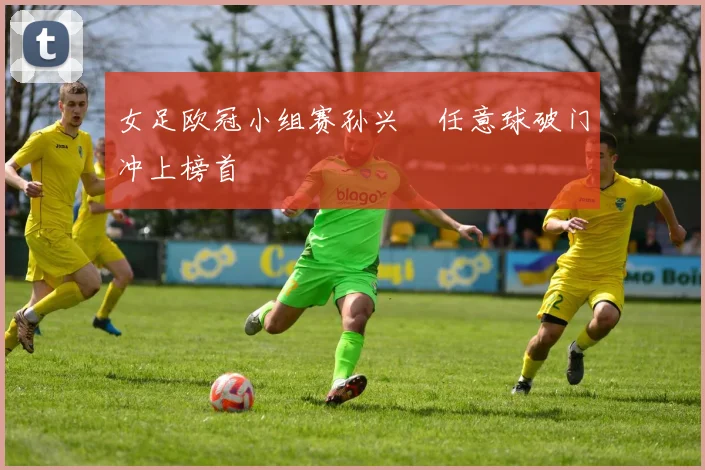 女足欧冠小组赛孙兴慜任意球破门冲上榜首