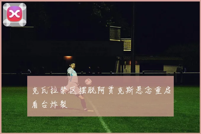 克瓦拉禁区摆脱阿贾克斯悬念重启看台炸裂