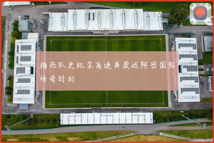 梅西队史纪录高速奔袭迈阿密国际传奇时刻