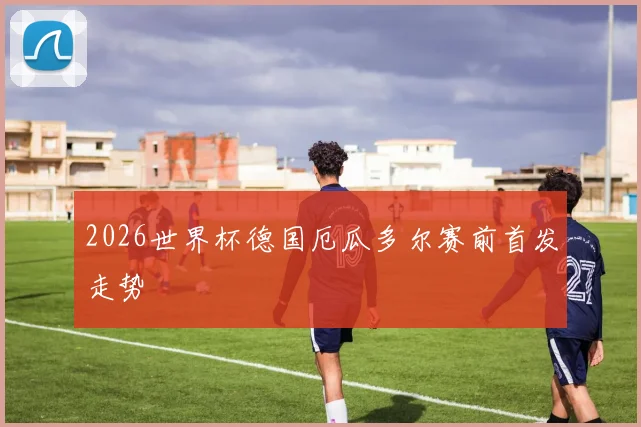 2026世界杯德国厄瓜多尔赛前首发走势