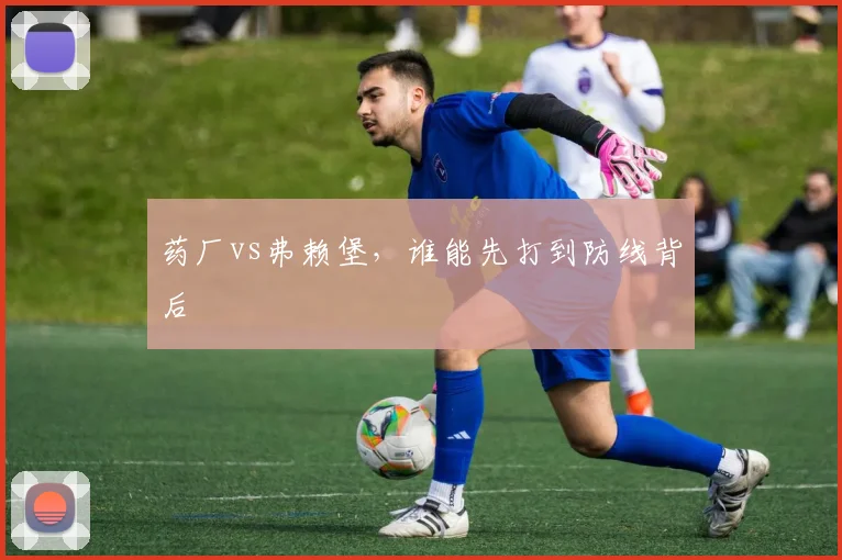 药厂vs弗赖堡，谁能先打到防线背后