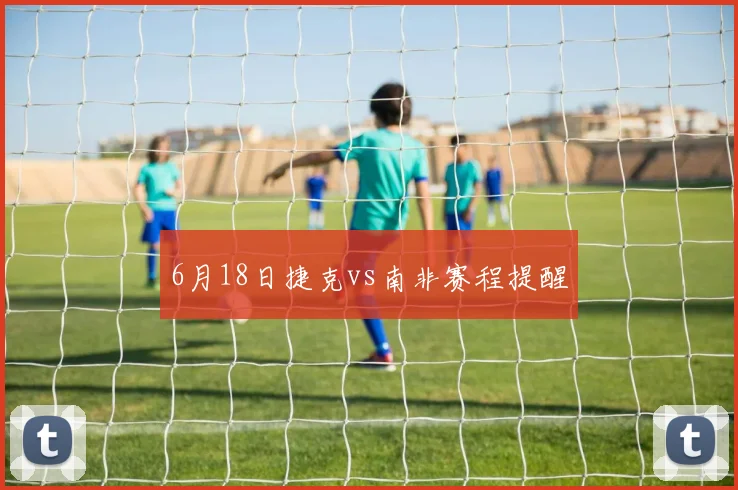 6月18日捷克vs南非赛程提醒