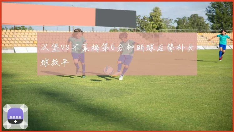 汉堡vs不莱梅第6分钟断球后替补头球扳平