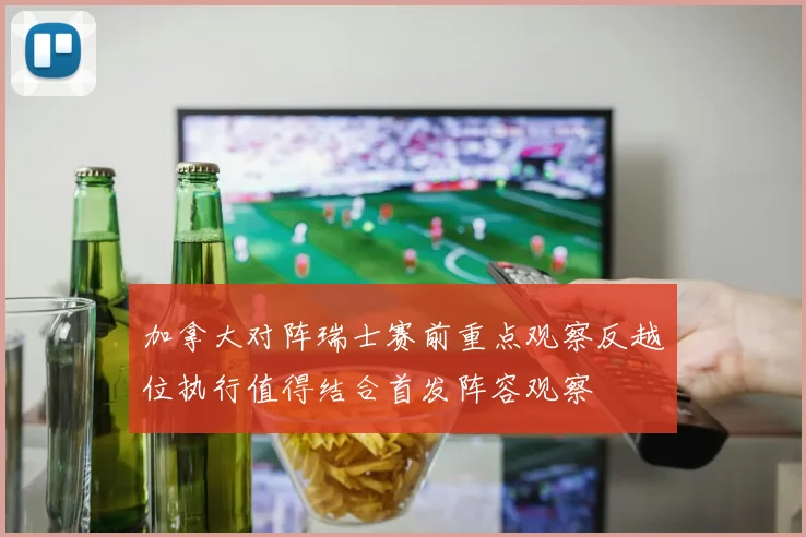 加拿大对阵瑞士赛前重点观察反越位执行值得结合首发阵容观察