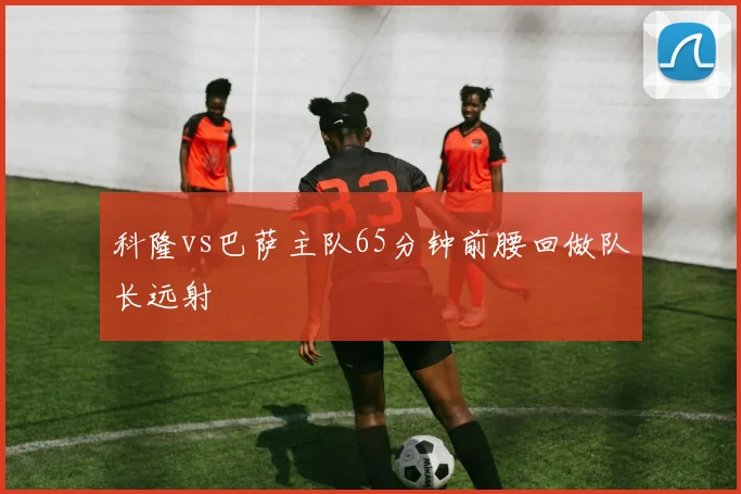 科隆vs巴萨主队65分钟前腰回做队长远射